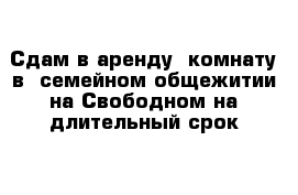 Сдам в аренду  комнату в  семейном общежитии на Свободном на длительный срок